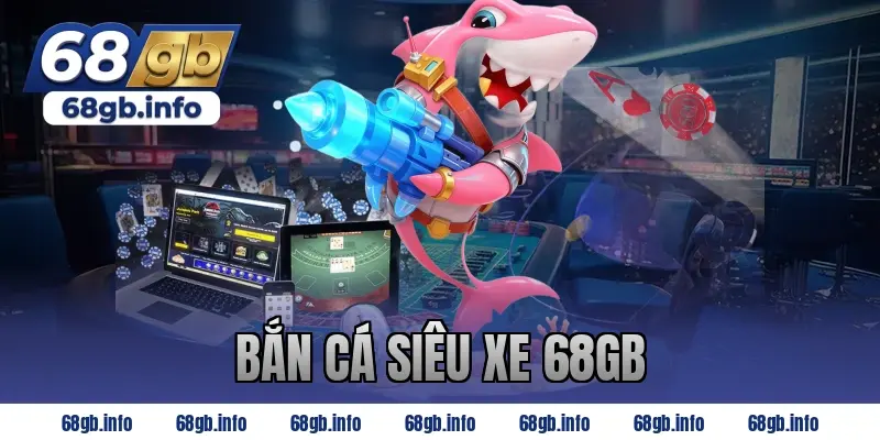 bắn cá siêu xe 68gb